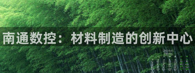 天辰娱乐APP下载:南通数控:材料制造的创新中心