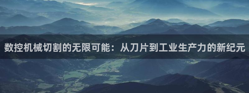 天辰娱乐论坛:数控机械切割的无限可能:从刀片到工业生产力的新纪元