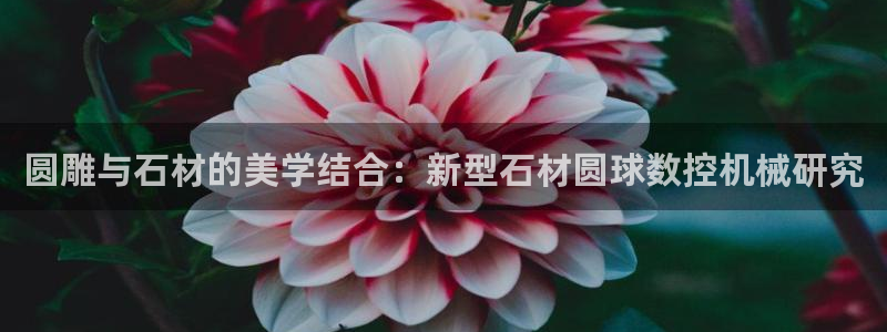 天辰娱乐娱乐平台:圆雕与石材的美学结合:新型石材圆球数控机械研究