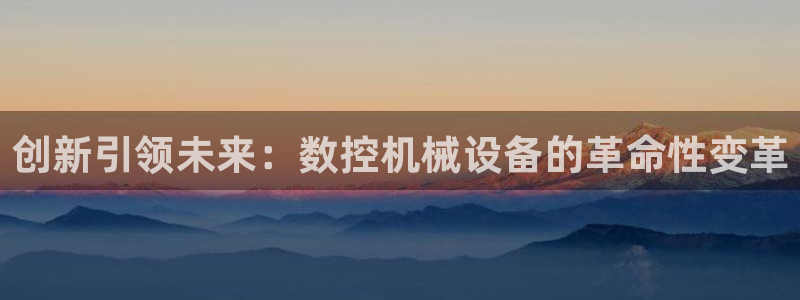 天辰娱乐 231639：创新引领未来：数控机械设备的革命性变革