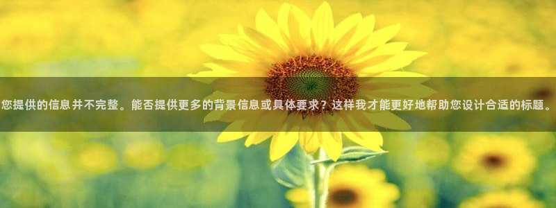 天辰娱乐官网:您提供的信息并不完整。能否提供更多的背景信息或具体要求?这样我才能更好地帮助您设计合适