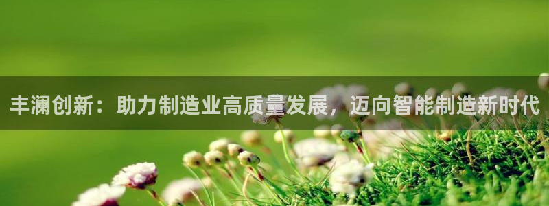 天辰娱乐测速：丰澜创新：助力制造业高质量发展，迈向智能制造新时代