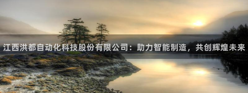 天辰娱乐60447：江西洪都自动化科技股份有限公司：助力智能制造，共创辉煌未来