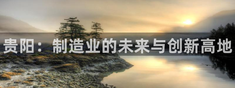天辰娱乐官网：贵阳：制造业的未来与创新高地