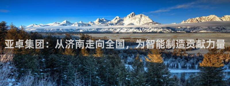 天辰娱乐51137:亚卓集团:从济南走向全国,为智能制造贡献力量