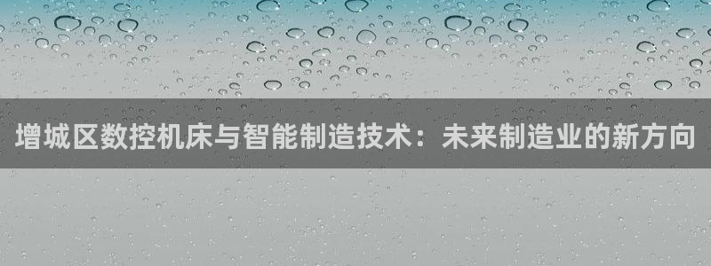 天辰娱乐官网平台下载：增城区数控机床与智能制造技术：未来制造业的新方向