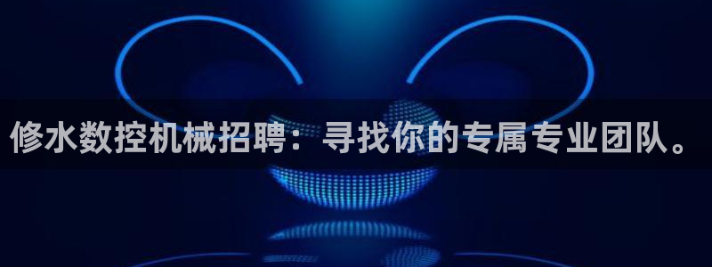 天辰娱乐股东：修水数控机械招聘：寻找你的专属专业团队。