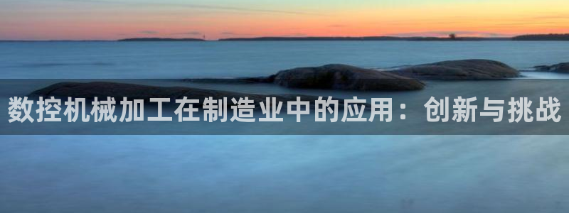 天辰娱乐平台地址：数控机械加工在制造业中的应用：创新与挑战