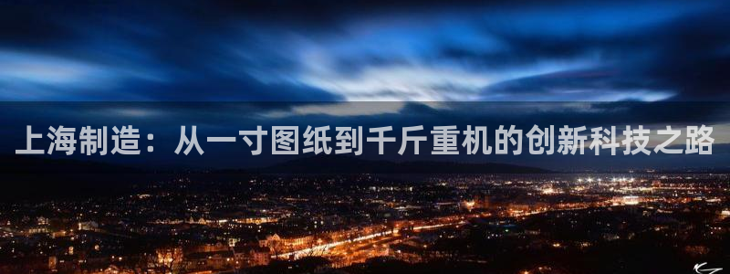 天辰娱乐 44516：上海制造：从一寸图纸到千斤重机的创新科技之路