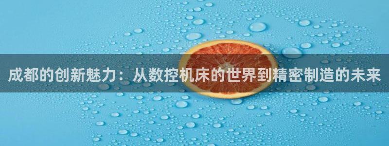 天辰娱乐10086：成都的创新魅力：从数控机床的世界到精密制造的未来