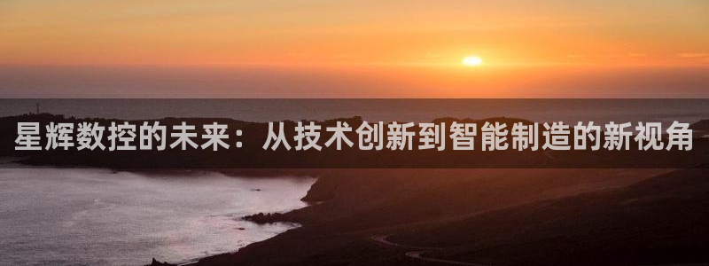 天辰娱乐登录网址：星辉数控的未来：从技术创新到智能制造的新视角